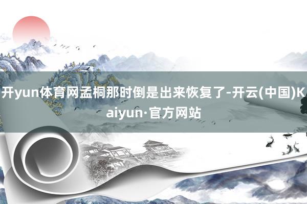 开yun体育网孟桐那时倒是出来恢复了-开云(中国)Kaiyun·官方网站