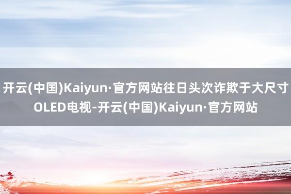 开云(中国)Kaiyun·官方网站往日头次诈欺于大尺寸OLED电视-开云(中国)Kaiyun·官方网站