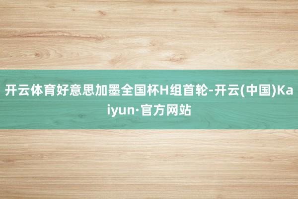 开云体育好意思加墨全国杯H组首轮-开云(中国)Kaiyun·官方网站