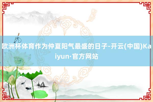 欧洲杯体育作为仲夏阳气最盛的日子-开云(中国)Kaiyun·官方网站