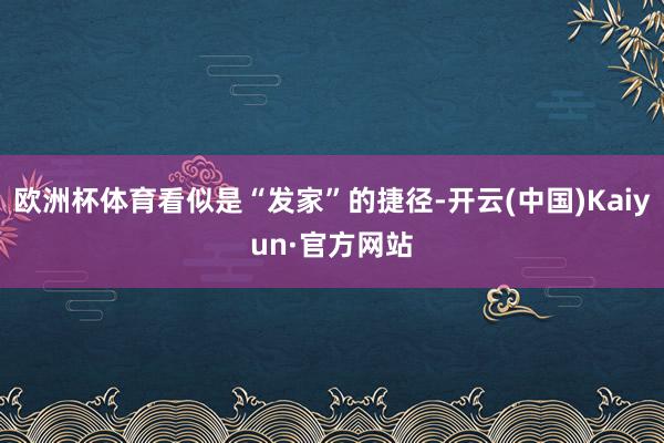 欧洲杯体育看似是“发家”的捷径-开云(中国)Kaiyun·官方网站