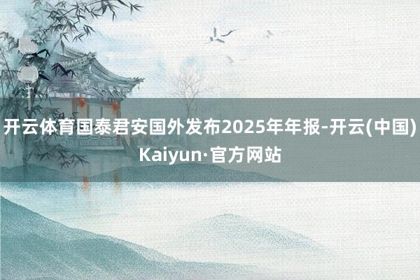 开云体育国泰君安国外发布2025年年报-开云(中国)Kaiyun·官方网站