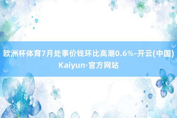 欧洲杯体育7月处事价钱环比高潮0.6%-开云(中国)Kaiyun·官方网站