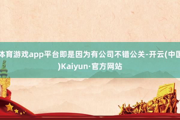 体育游戏app平台即是因为有公司不错公关-开云(中国)Kaiyun·官方网站
