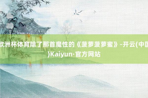 欧洲杯体育除了那首魔性的《菠萝菠萝蜜》-开云(中国)Kaiyun·官方网站