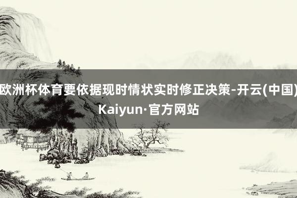 欧洲杯体育要依据现时情状实时修正决策-开云(中国)Kaiyun·官方网站