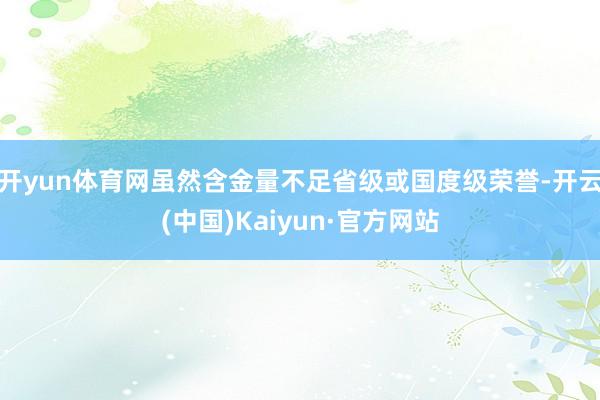 开yun体育网虽然含金量不足省级或国度级荣誉-开云(中国)Kaiyun·官方网站