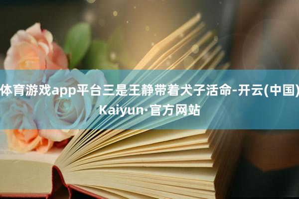 体育游戏app平台三是王静带着犬子活命-开云(中国)Kaiyun·官方网站