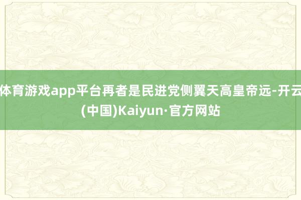 体育游戏app平台再者是民进党侧翼天高皇帝远-开云(中国)Kaiyun·官方网站