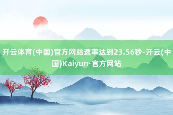 开云体育(中国)官方网站速率达到23.56秒-开云(中国)Kaiyun·官方网站