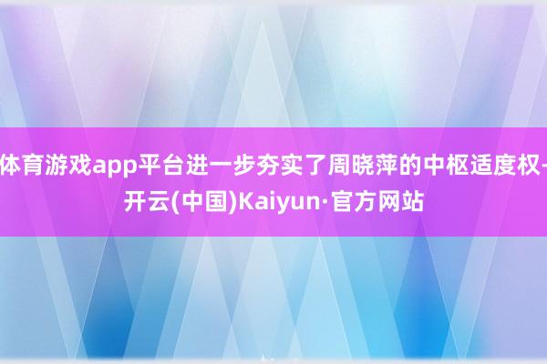 体育游戏app平台进一步夯实了周晓萍的中枢适度权-开云(中国)Kaiyun·官方网站