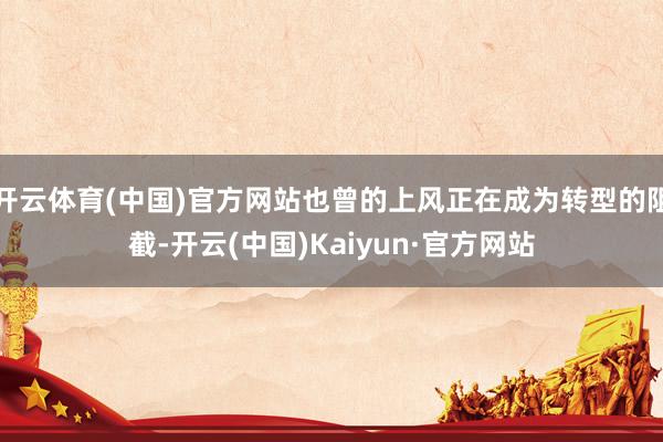 开云体育(中国)官方网站也曾的上风正在成为转型的阻截-开云(中国)Kaiyun·官方网站