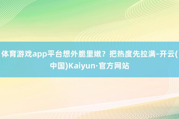 体育游戏app平台想外脆里嫩?把热度先拉满-开云(中国)Kaiyun·官方网站