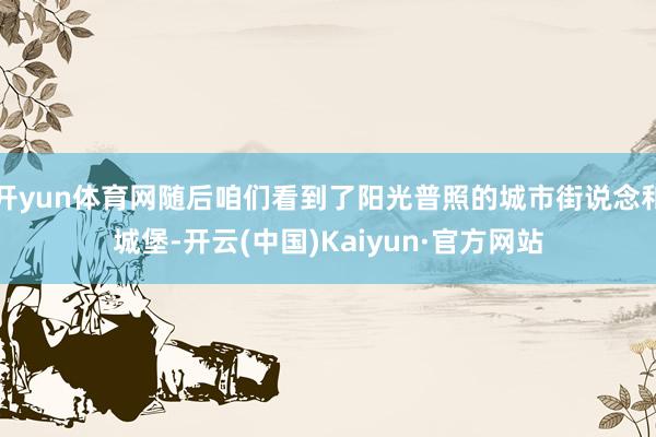 开yun体育网随后咱们看到了阳光普照的城市街说念和城堡-开云(中国)Kaiyun·官方网站