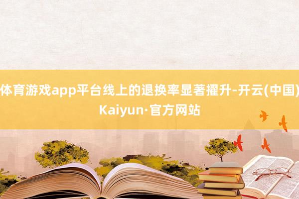 体育游戏app平台线上的退换率显著擢升-开云(中国)Kaiyun·官方网站