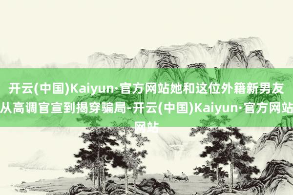 开云(中国)Kaiyun·官方网站她和这位外籍新男友从高调官宣到揭穿骗局-开云(中国)Kaiyun·官方网站