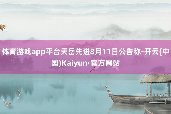 体育游戏app平台天岳先进8月11日公告称-开云(中国)Kaiyun·官方网站