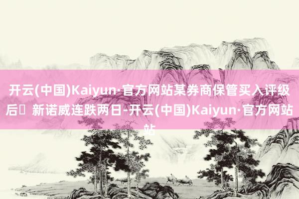 开云(中国)Kaiyun·官方网站某券商保管买入评级后 新诺威连跌两日-开云(中国)Kaiyun·官方网站