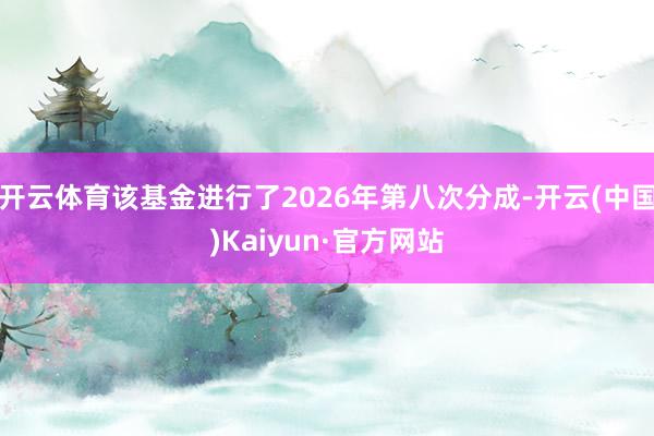 开云体育该基金进行了2026年第八次分成-开云(中国)Kaiyun·官方网站