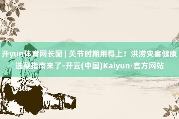 开yun体育网长图 | 关节时期用得上！洪涝灾害健康选藏指南来了-开云(中国)Kaiyun·官方网站