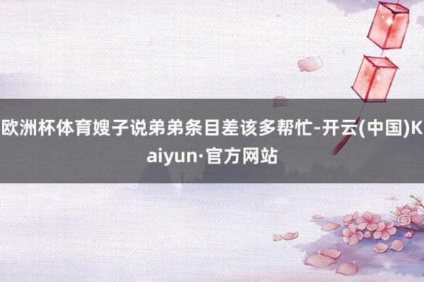 欧洲杯体育嫂子说弟弟条目差该多帮忙-开云(中国)Kaiyun·官方网站