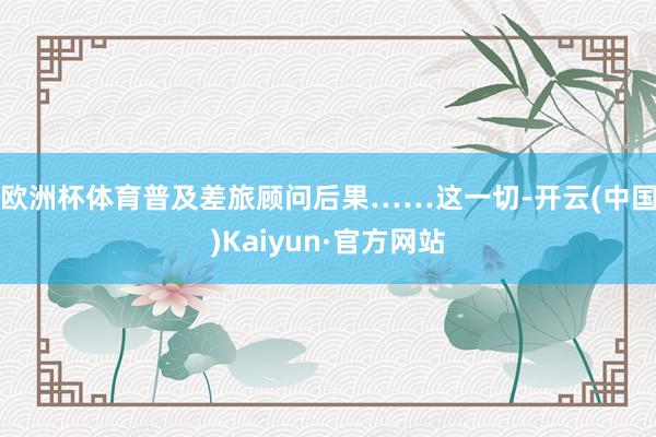 欧洲杯体育普及差旅顾问后果……　　这一切-开云(中国)Kaiyun·官方网站