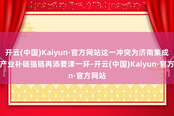 开云(中国)Kaiyun·官方网站这一冲突为济南集成电路产业补链强链再添要津一环-开云(中国)Kaiyun·官方网站