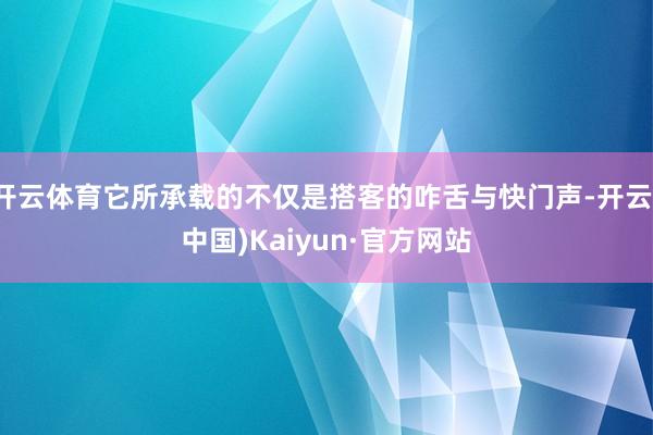 开云体育它所承载的不仅是搭客的咋舌与快门声-开云(中国)Kaiyun·官方网站