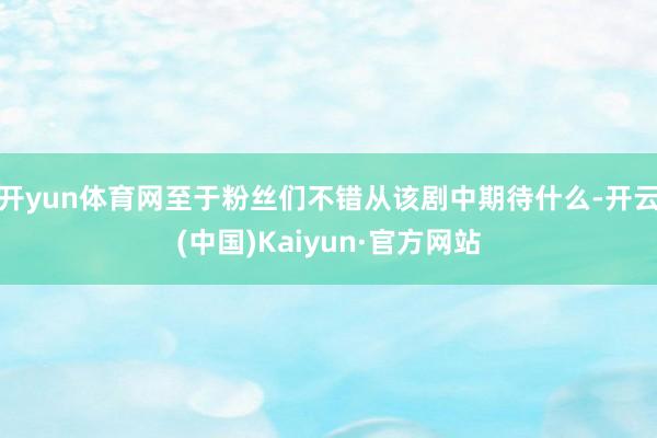 开yun体育网至于粉丝们不错从该剧中期待什么-开云(中国)Kaiyun·官方网站