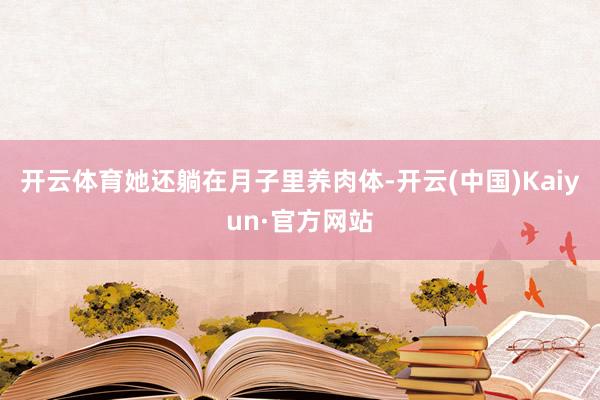 开云体育她还躺在月子里养肉体-开云(中国)Kaiyun·官方网站