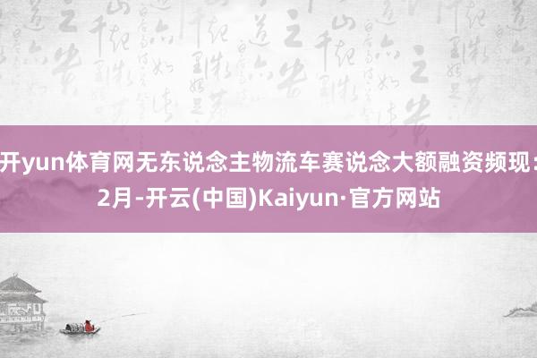 开yun体育网无东说念主物流车赛说念大额融资频现：2月-开云(中国)Kaiyun·官方网站