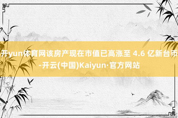 开yun体育网该房产现在市值已高涨至 4.6 亿新台币-开云(中国)Kaiyun·官方网站