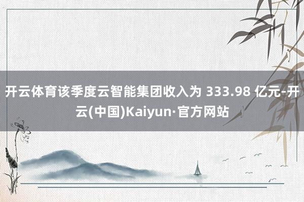 开云体育该季度云智能集团收入为 333.98 亿元-开云(中国)Kaiyun·官方网站