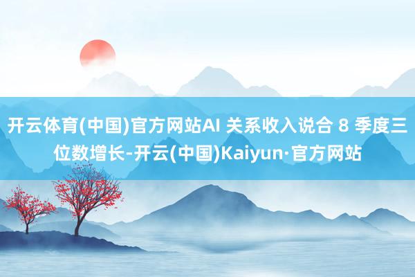 开云体育(中国)官方网站AI 关系收入说合 8 季度三位数增长-开云(中国)Kaiyun·官方网站