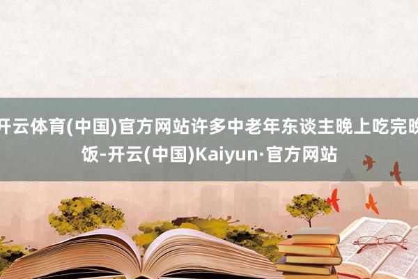 开云体育(中国)官方网站许多中老年东谈主晚上吃完晚饭-开云(中国)Kaiyun·官方网站