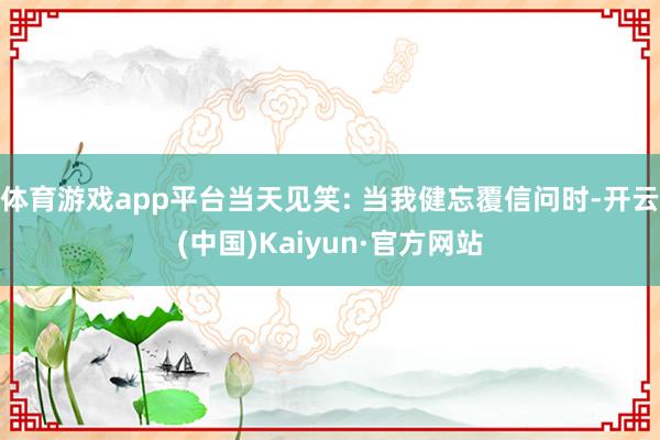 体育游戏app平台当天见笑: 当我健忘覆信问时-开云(中国)Kaiyun·官方网站