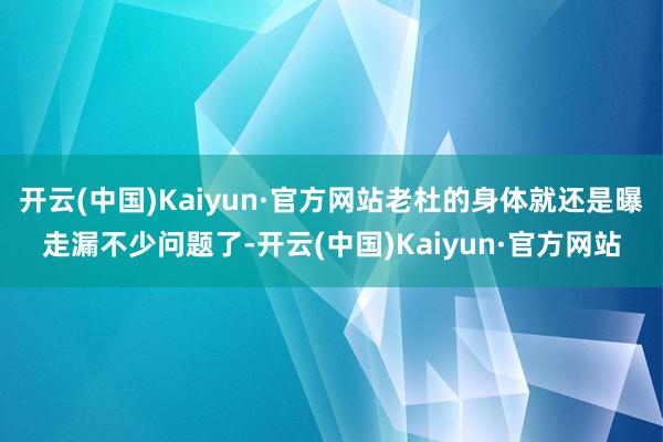 开云(中国)Kaiyun·官方网站老杜的身体就还是曝走漏不少问题了-开云(中国)Kaiyun·官方网站