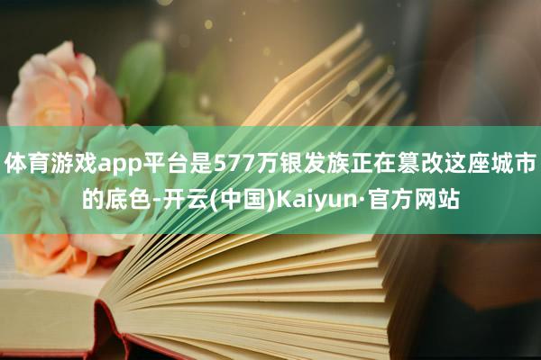 体育游戏app平台是577万银发族正在篡改这座城市的底色-开云(中国)Kaiyun·官方网站