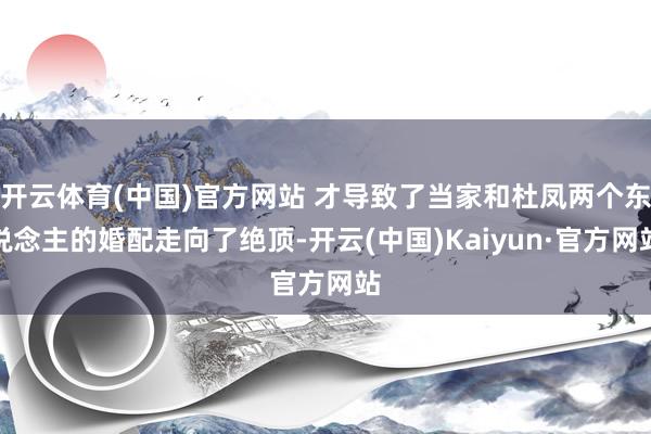 开云体育(中国)官方网站 才导致了当家和杜凤两个东说念主的婚配走向了绝顶-开云(中国)Kaiyun·官方网站