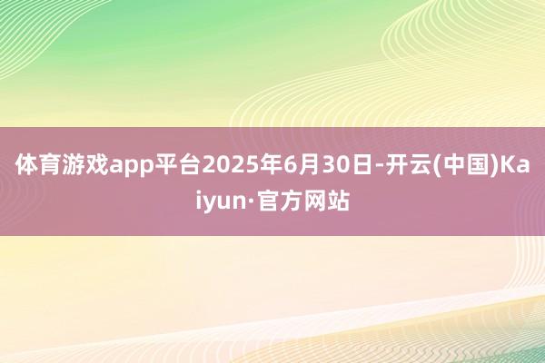 体育游戏app平台2025年6月30日-开云(中国)Kaiyun·官方网站