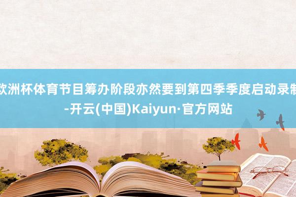 欧洲杯体育节目筹办阶段亦然要到第四季季度启动录制-开云(中国)Kaiyun·官方网站
