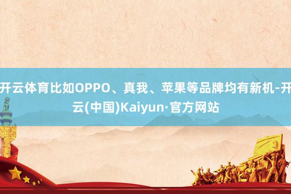 开云体育比如OPPO、真我、苹果等品牌均有新机-开云(中国)Kaiyun·官方网站