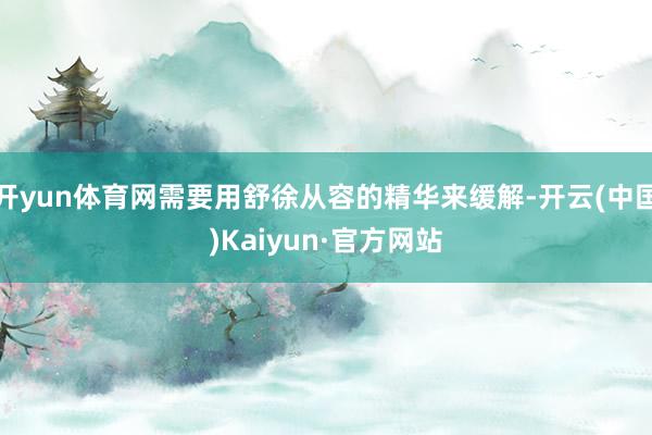 开yun体育网需要用舒徐从容的精华来缓解-开云(中国)Kaiyun·官方网站