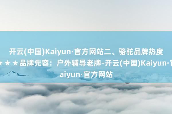 开云(中国)Kaiyun·官方网站二、骆驼品牌热度：★★★★★品牌先容：户外辅导老牌-开云(中国)Kaiyun·官方网站