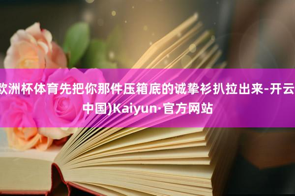 欧洲杯体育先把你那件压箱底的诚挚衫扒拉出来-开云(中国)Kaiyun·官方网站