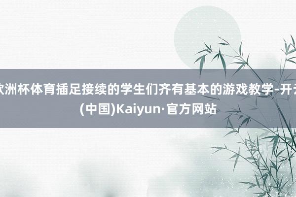 欧洲杯体育插足接续的学生们齐有基本的游戏教学-开云(中国)Kaiyun·官方网站