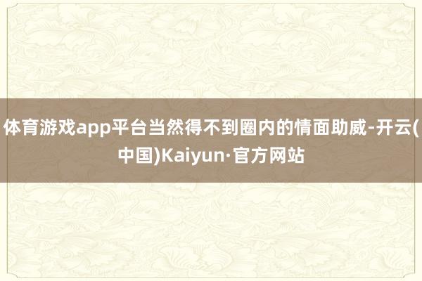 体育游戏app平台当然得不到圈内的情面助威-开云(中国)Kaiyun·官方网站