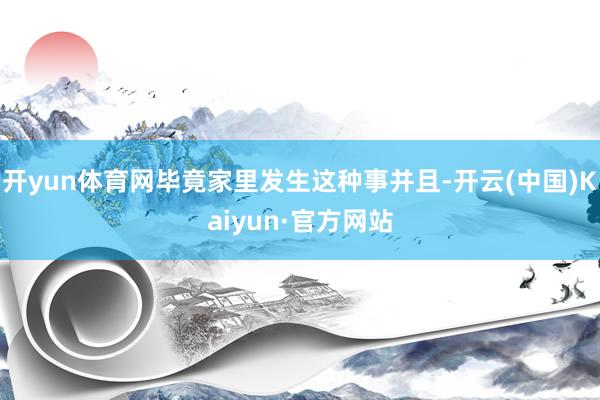 开yun体育网毕竟家里发生这种事并且-开云(中国)Kaiyun·官方网站