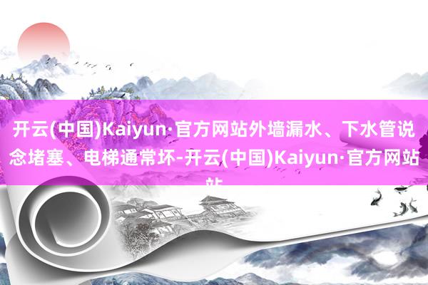 开云(中国)Kaiyun·官方网站外墙漏水、下水管说念堵塞、电梯通常坏-开云(中国)Kaiyun·官方网站