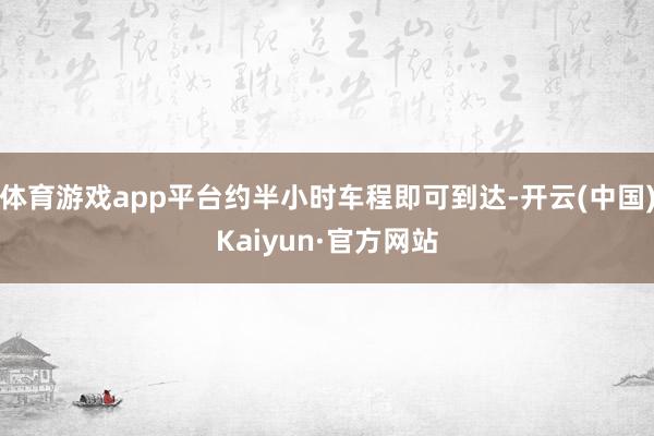 体育游戏app平台约半小时车程即可到达-开云(中国)Kaiyun·官方网站